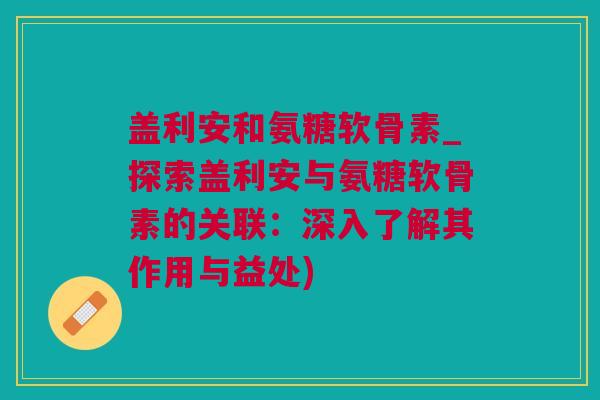 盖利安和氨糖软骨素_探索盖利安与氨糖软骨素的关联：深入了解其作用与益处)