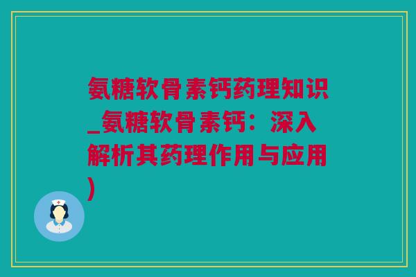 氨糖软骨素钙药理知识_氨糖软骨素钙：深入解析其药理作用与应用)