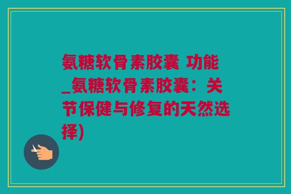 氨糖软骨素胶囊 功能_氨糖软骨素胶囊：关节保健与修复的天然选择)