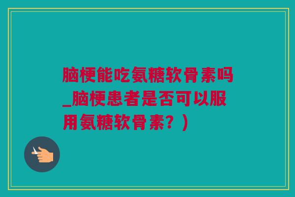 脑梗能吃氨糖软骨素吗_脑梗患者是否可以服用氨糖软骨素？)