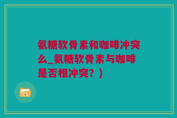 氨糖软骨素和咖啡冲突么_氨糖软骨素与咖啡是否相冲突？)