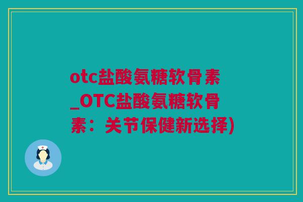 otc盐酸氨糖软骨素_OTC盐酸氨糖软骨素：关节保健新选择)