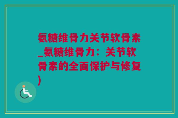 氨糖维骨力关节软骨素_氨糖维骨力：关节软骨素的全面保护与修复)