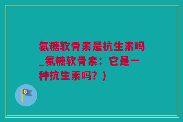 氨糖软骨素是抗生素吗_氨糖软骨素：它是一种抗生素吗？)