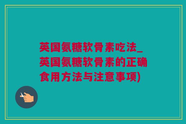 英国氨糖软骨素吃法_英国氨糖软骨素的正确食用方法与注意事项)