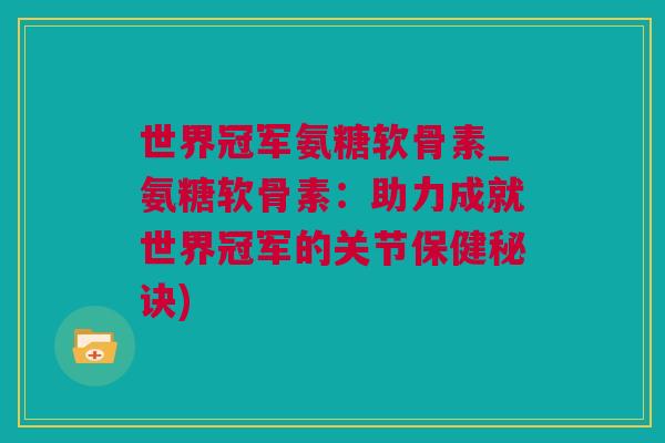 世界冠军氨糖软骨素_氨糖软骨素：助力成就世界冠军的关节保健秘诀)