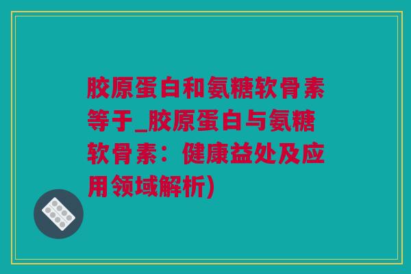 胶原蛋白和氨糖软骨素等于_胶原蛋白与氨糖软骨素：健康益处及应用领域解析)