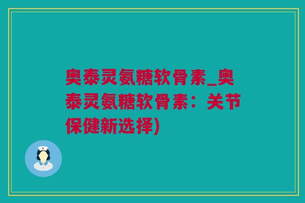 奥泰灵氨糖软骨素_奥泰灵氨糖软骨素：关节保健新选择)