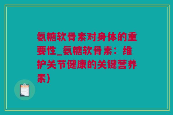 氨糖软骨素对身体的重要性_氨糖软骨素：维护关节健康的关键营养素)