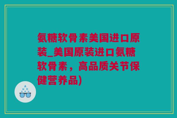 氨糖软骨素美国进口原装_美国原装进口氨糖软骨素，高品质关节保健营养品)