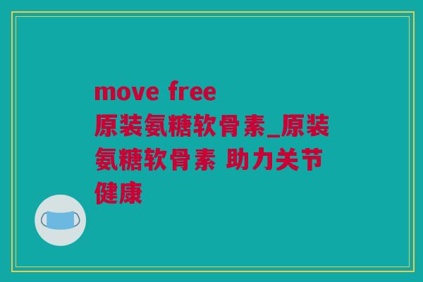 move free 原装氨糖软骨素_原装氨糖软骨素 助力关节健康