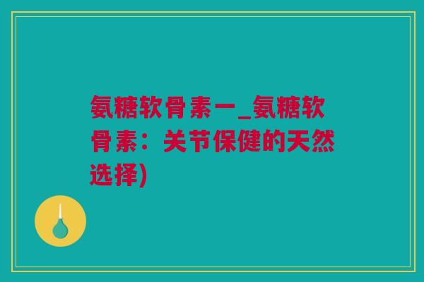 氨糖软骨素一_氨糖软骨素：关节保健的天然选择)