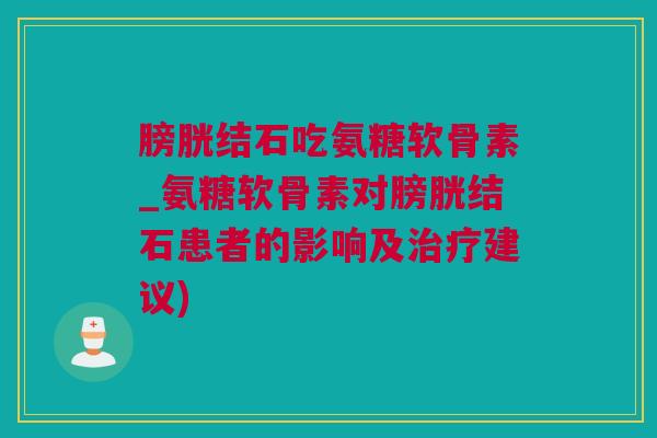 膀胱结石吃氨糖软骨素_氨糖软骨素对膀胱结石患者的影响及治疗建议)