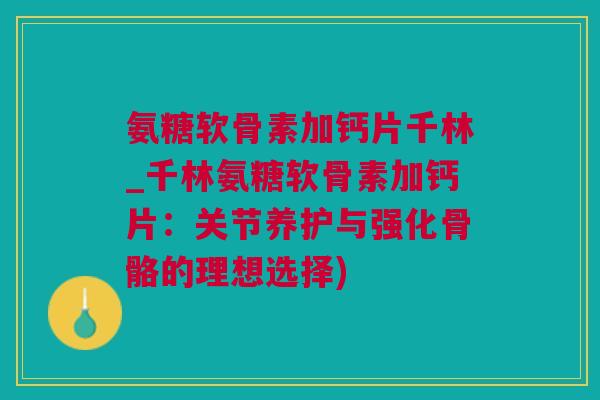 氨糖软骨素加钙片千林_千林氨糖软骨素加钙片：关节养护与强化骨骼的理想选择)