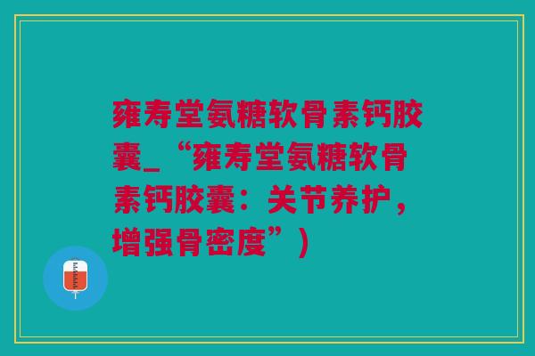 雍寿堂氨糖软骨素钙胶囊_“雍寿堂氨糖软骨素钙胶囊：关节养护，增强骨密度”)