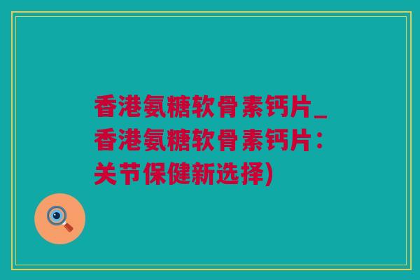 香港氨糖软骨素钙片_香港氨糖软骨素钙片：关节保健新选择)