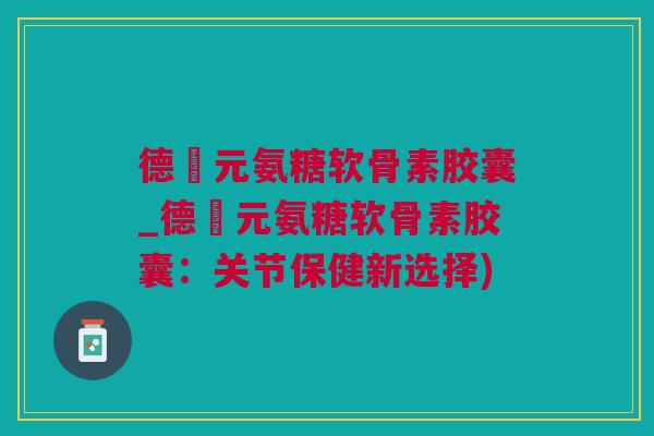 德蓇元氨糖软骨素胶囊_德蓇元氨糖软骨素胶囊：关节保健新选择)