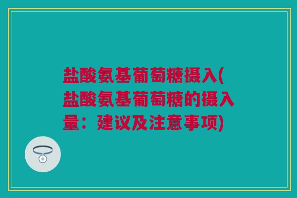 盐酸氨基葡萄糖摄入(盐酸氨基葡萄糖的摄入量：建议及注意事项)