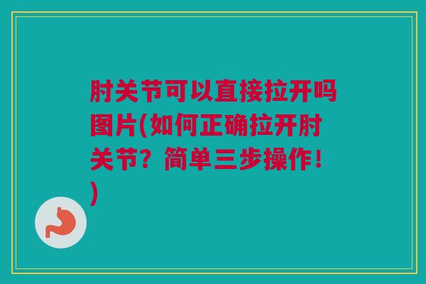 肘关节可以直接拉开吗图片(如何正确拉开肘关节？简单三步操作！)