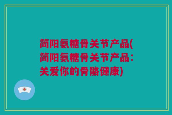 简阳氨糖骨关节产品(简阳氨糖骨关节产品：关爱你的骨骼健康)