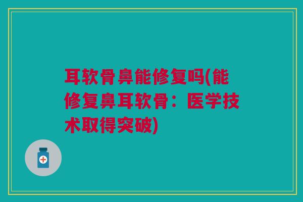 耳软骨鼻能修复吗(能修复鼻耳软骨：医学技术取得突破)
