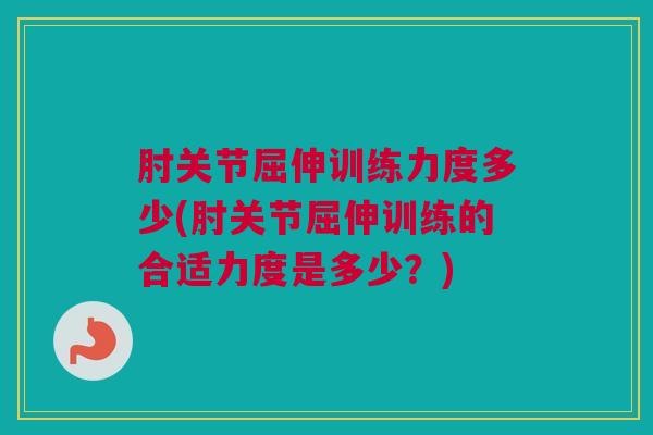 肘关节屈伸训练力度多少(肘关节屈伸训练的合适力度是多少？)