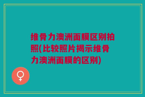 维骨力澳洲面膜区别拍照(比较照片揭示维骨力澳洲面膜的区别)