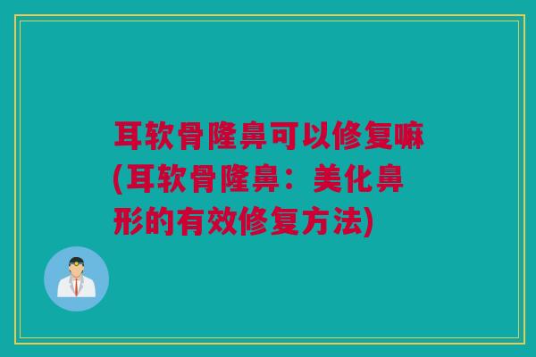 耳软骨隆鼻可以修复嘛(耳软骨隆鼻：美化鼻形的有效修复方法)