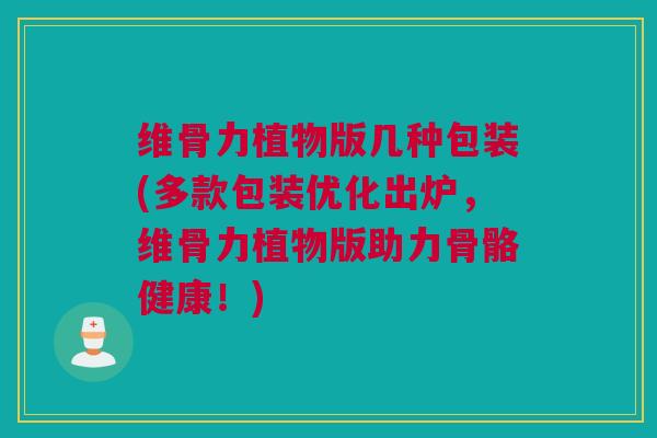 维骨力植物版几种包装(多款包装优化出炉，维骨力植物版助力骨骼健康！)