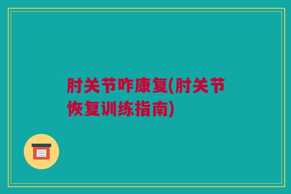 肘关节咋康复(肘关节恢复训练指南)