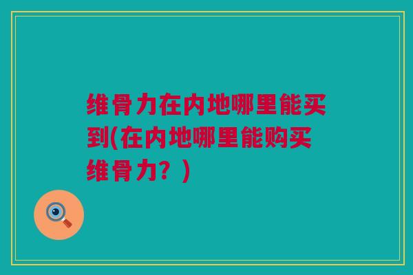 维骨力在内地哪里能买到(在内地哪里能购买维骨力？)