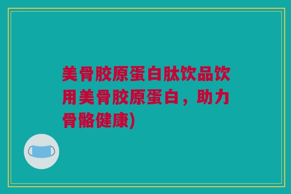 美骨胶原蛋白肽饮品饮用美骨胶原蛋白，助力骨骼健康)