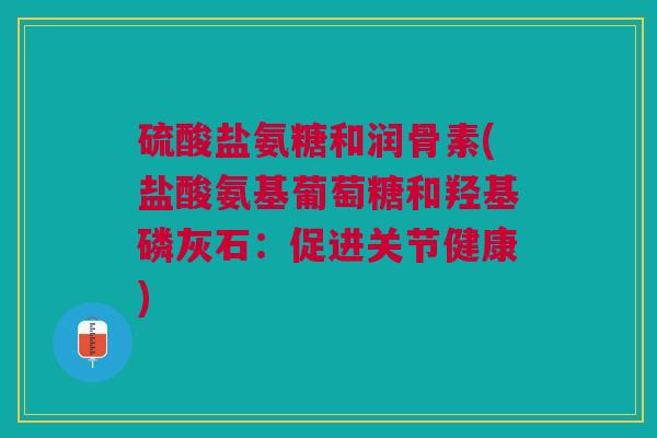 硫酸盐氨糖和润骨素(盐酸氨基葡萄糖和羟基磷灰石：促进关节健康)