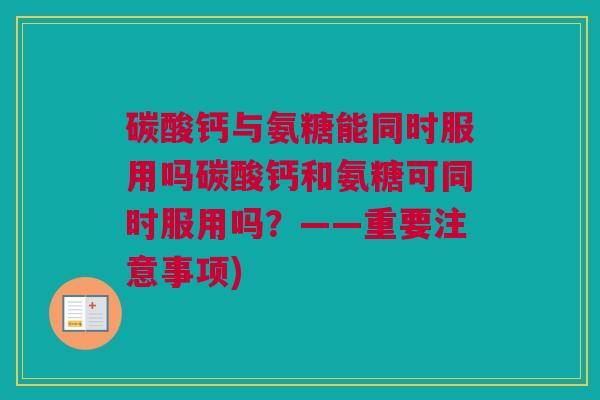 碳酸钙与氨糖能同时服用吗碳酸钙和氨糖可同时服用吗？——重要注意事项)