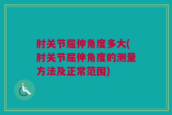 肘关节屈伸角度多大(肘关节屈伸角度的测量方法及正常范围)