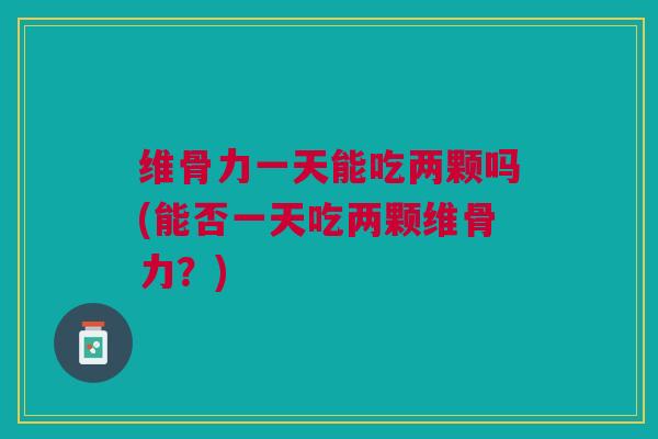 维骨力一天能吃两颗吗(能否一天吃两颗维骨力？)