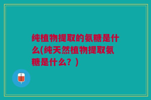 纯植物提取的氨糖是什么(纯天然植物提取氨糖是什么？)