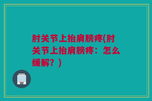 肘关节上抬肩膀疼(肘关节上抬肩膀疼：怎么缓解？)