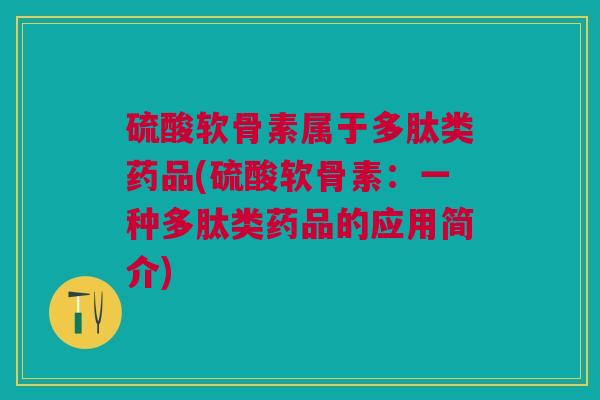 硫酸软骨素属于多肽类药品(硫酸软骨素：一种多肽类药品的应用简介)