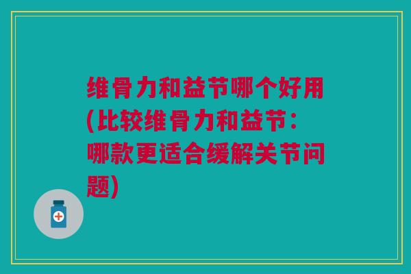 维骨力和益节哪个好用(比较维骨力和益节：哪款更适合缓解关节问题)