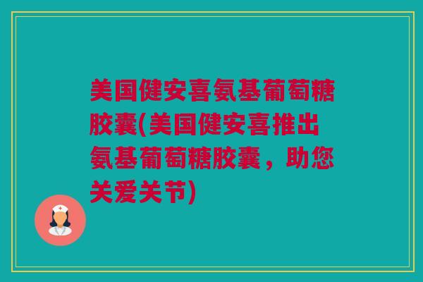 美国健安喜氨基葡萄糖胶囊(美国健安喜推出氨基葡萄糖胶囊，助您关爱关节)