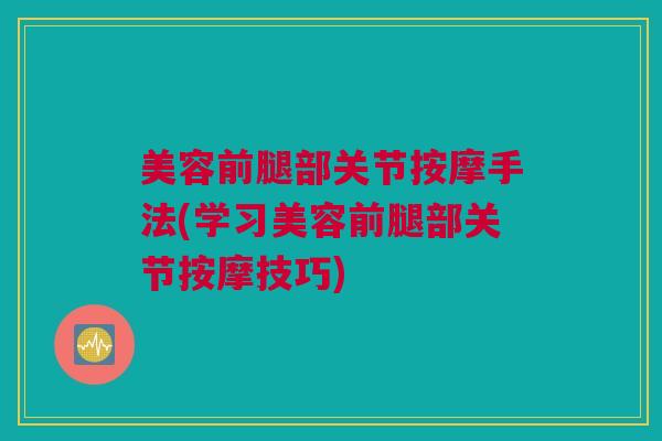 美容前腿部关节按摩手法(学习美容前腿部关节按摩技巧)