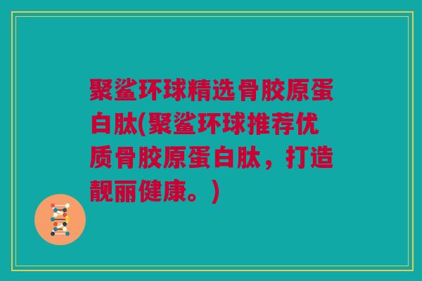 聚鲨环球精选骨胶原蛋白肽(聚鲨环球推荐优质骨胶原蛋白肽，打造靓丽健康。)