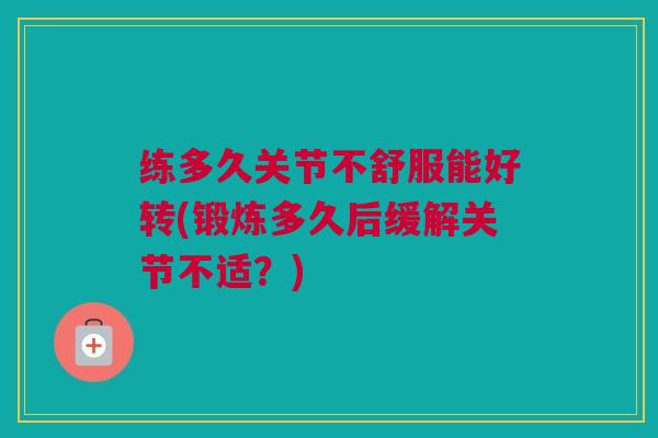 练多久关节不舒服能好转(锻炼多久后缓解关节不适？)