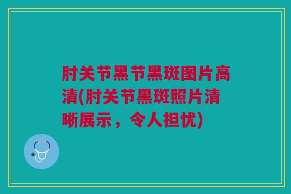 肘关节黑节黑斑图片高清(肘关节黑斑照片清晰展示，令人担忧)