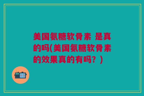 美国氨糖软骨素 是真的吗(美国氨糖软骨素的效果真的有吗？)