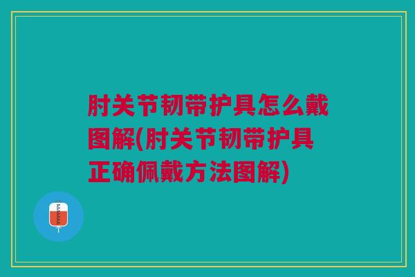 肘关节韧带护具怎么戴图解(肘关节韧带护具正确佩戴方法图解)