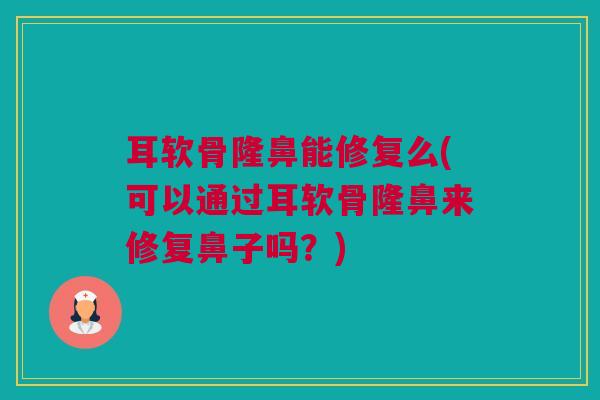 耳软骨隆鼻能修复么(可以通过耳软骨隆鼻来修复鼻子吗？)