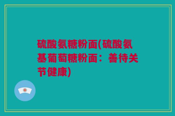 硫酸氨糖粉面(硫酸氨基葡萄糖粉面：善待关节健康)