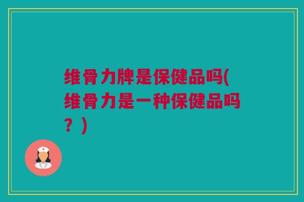 维骨力牌是保健品吗(维骨力是一种保健品吗？)